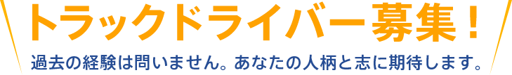 トラックドライバー募集！過去の経験は問いません。あなたの人柄と志に期待します。